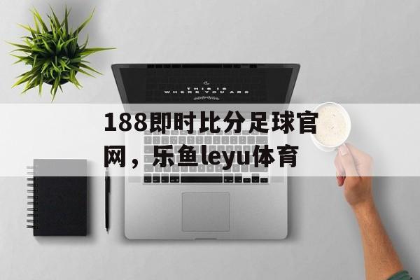 188即时比分足球官网，乐鱼leyu体育