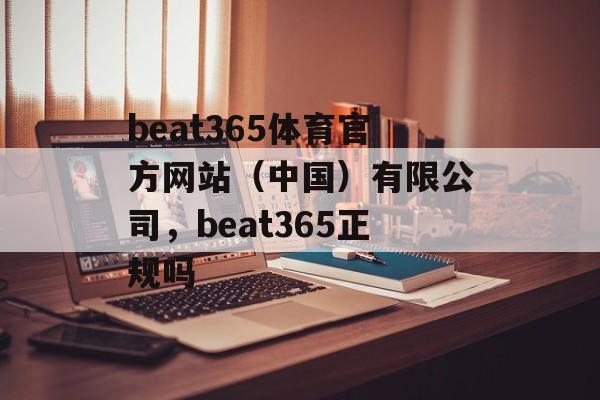 beat365体育官方网站（中国）有限公司，beat365正规吗