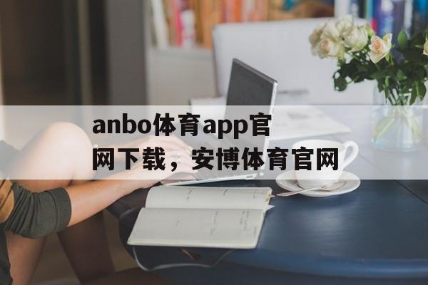 anbo体育app官网下载，安博体育官网