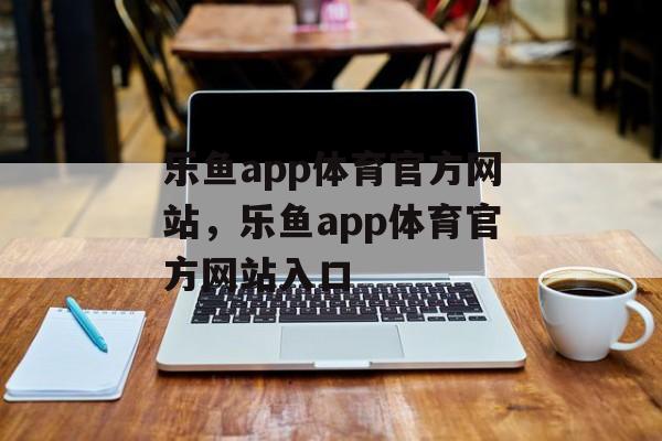 乐鱼app体育官方网站，乐鱼app体育官方网站入口