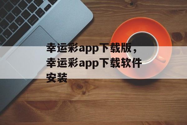 幸运彩app下载版，幸运彩app下载软件安装