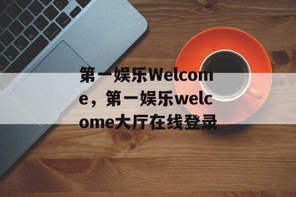 第一娱乐Welcome，第一娱乐welcome大厅在线登录