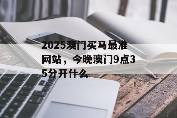 2025澳门买马最准网站，今晚澳门9点35分开什么