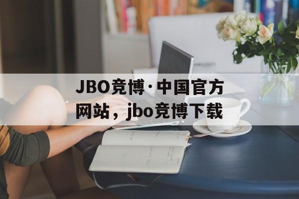 JBO竞博·中国官方网站，jbo竞博下载