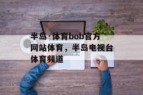 半岛·体育bob官方网站体育，半岛电视台体育频道