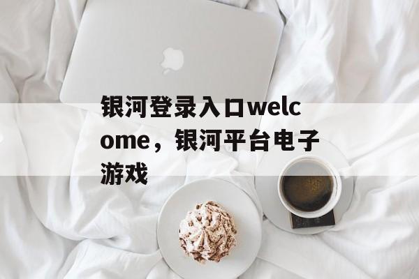 银河登录入口welcome，银河平台电子游戏