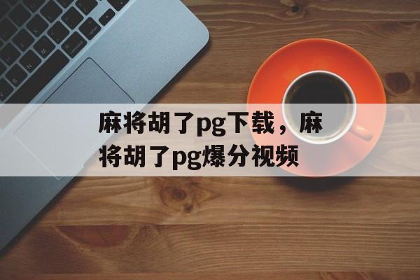 麻将胡了pg下载，麻将胡了pg爆分视频