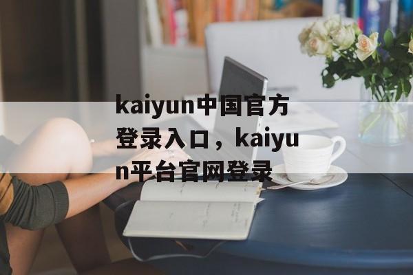 kaiyun中国官方登录入口，kaiyun平台官网登录