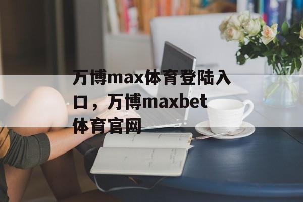 万博max体育登陆入口，万博maxbet体育官网