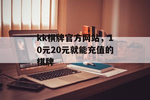 kk棋牌官方网站，10元20元就能充值的棋牌