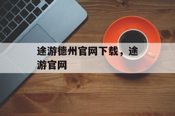 途游德州官网下载，途游官网