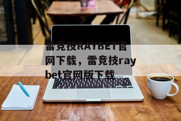 雷竞技RAYBET官网下载，雷竞技raybet官网版下载