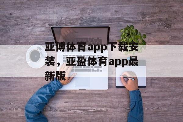 亚傅体育app下载安装，亚盈体育app最新版