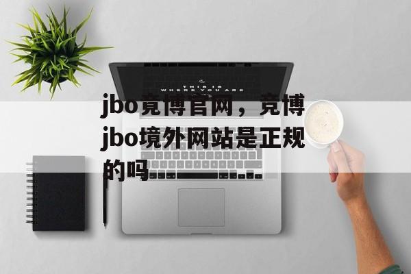 jbo竟博官网，竞博jbo境外网站是正规的吗